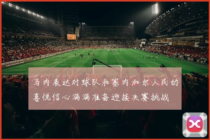 马内表达对球队和塞内加尔人民的喜悦信心满满准备迎接决赛挑战