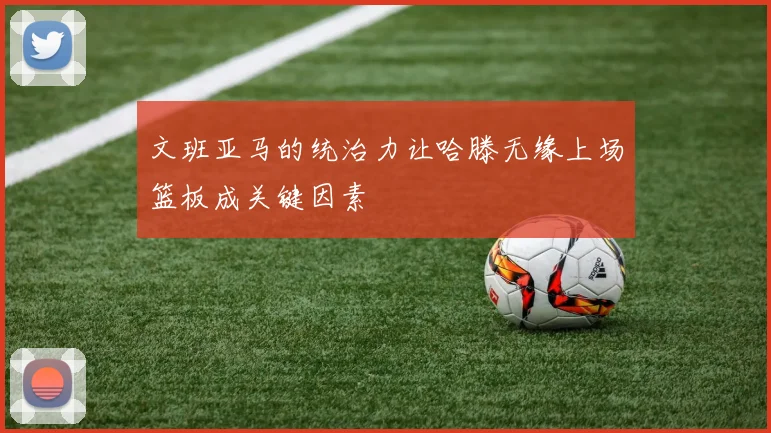 文班亚马的统治力让哈滕无缘上场篮板成关键因素
