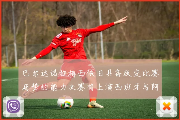 巴尔达诺称梅西依旧具备改变比赛局势的能力决赛将上演西班牙与阿根廷的对决
