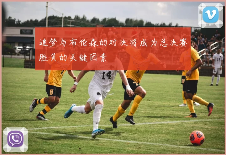 追梦与布伦森的对决将成为总决赛胜负的关键因素