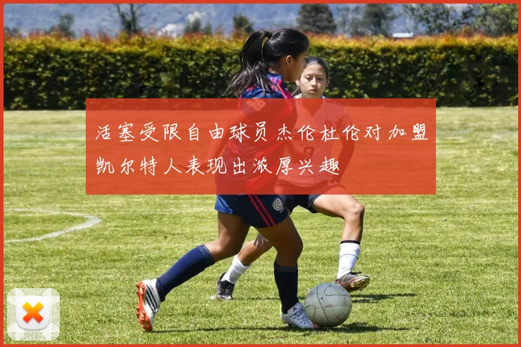 活塞受限自由球员杰伦杜伦对加盟凯尔特人表现出浓厚兴趣