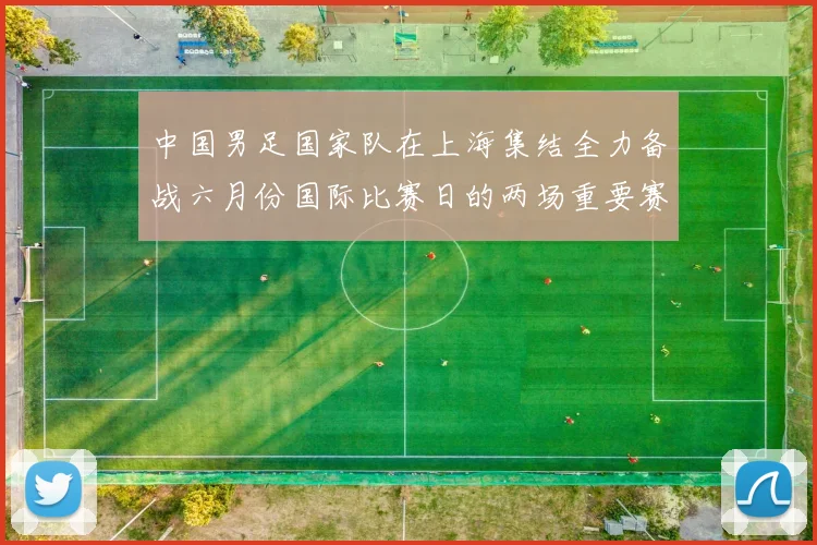 中国男足国家队在上海集结全力备战六月份国际比赛日的两场重要赛事