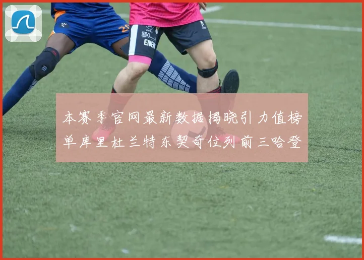 本赛季官网最新数据揭晓引力值榜单库里杜兰特东契奇位列前三哈登紧随其后