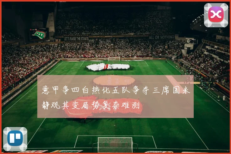 意甲争四白热化五队争夺三席国米静观其变局势复杂难测