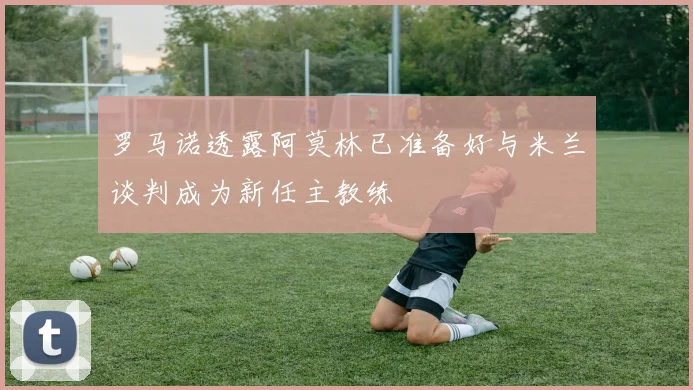罗马诺透露阿莫林已准备好与米兰谈判成为新任主教练