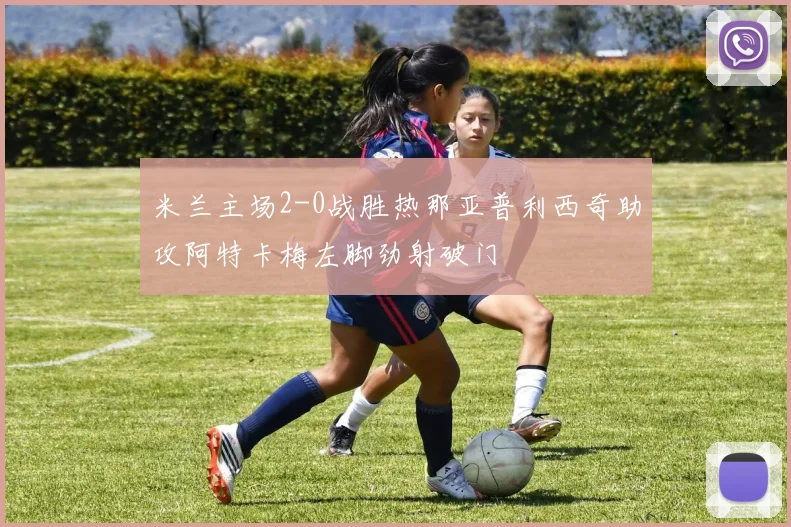 米兰主场2-0战胜热那亚普利西奇助攻阿特卡梅左脚劲射破门