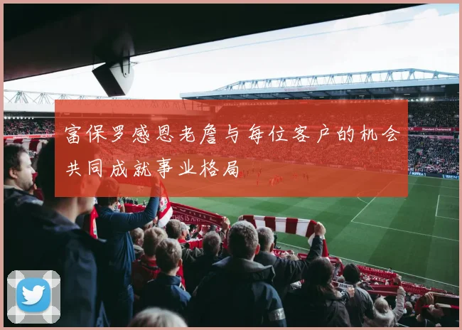 富保罗感恩老詹与每位客户的机会共同成就事业格局