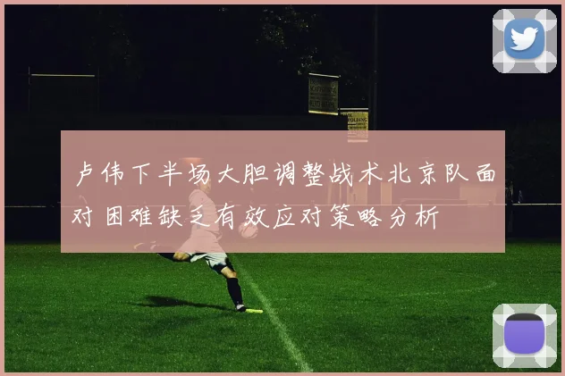 卢伟下半场大胆调整战术北京队面对困难缺乏有效应对策略分析