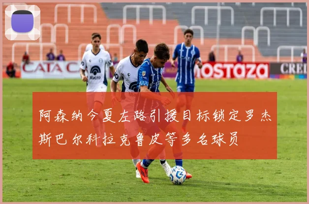阿森纳今夏左路引援目标锁定罗杰斯巴尔科拉克鲁皮等多名球员