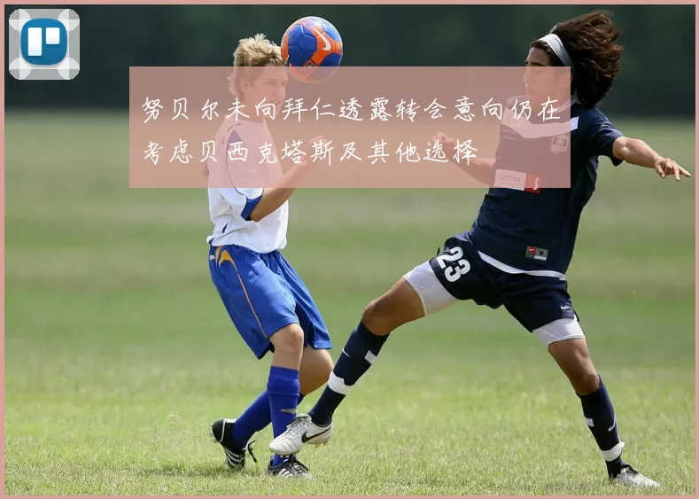 努贝尔未向拜仁透露转会意向仍在考虑贝西克塔斯及其他选择